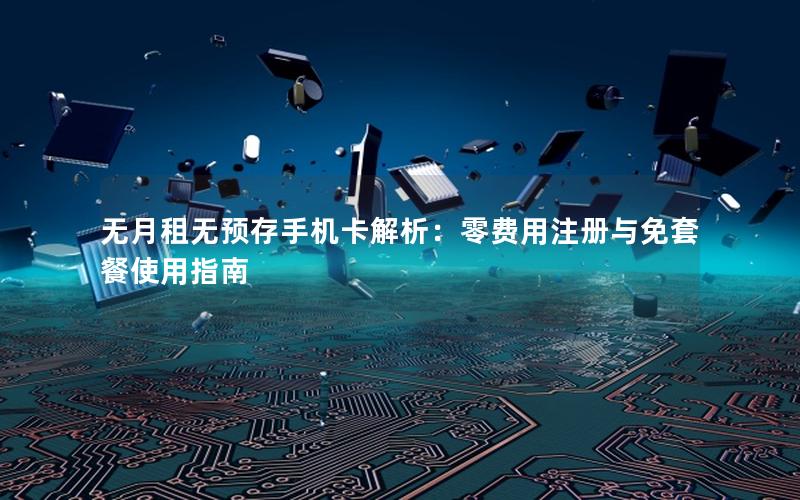 无月租无预存手机卡解析：零费用注册与免套餐使用指南