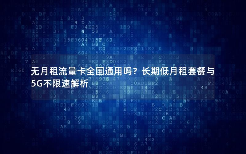 无月租流量卡全国通用吗？长期低月租套餐与5G不限速解析