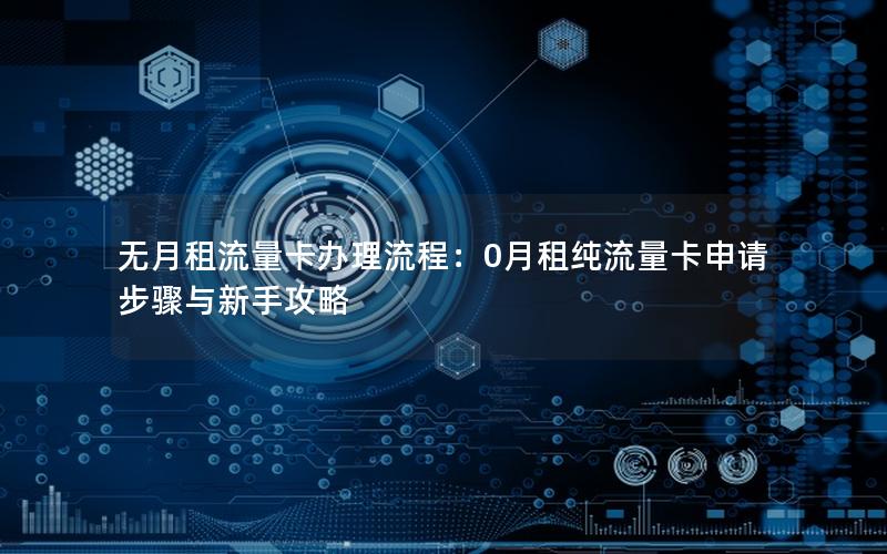 无月租流量卡办理流程：0月租纯流量卡申请步骤与新手攻略