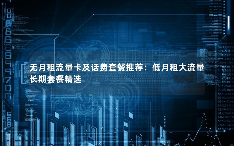 无月租流量卡及话费套餐推荐：低月租大流量长期套餐精选