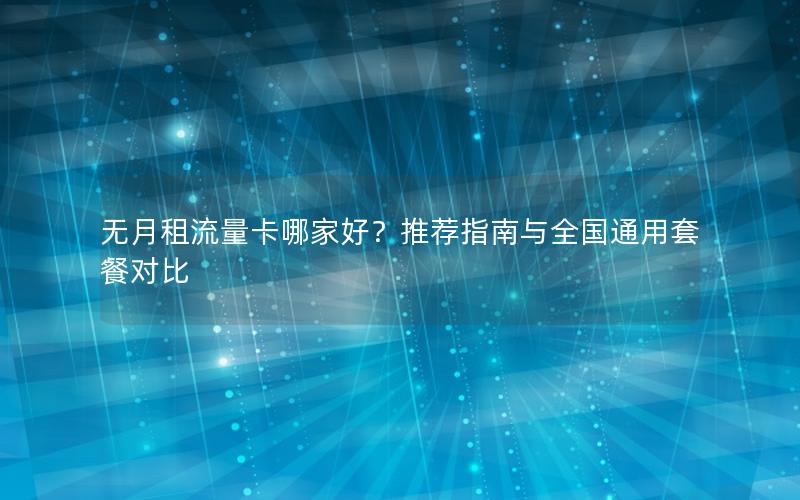 无月租流量卡哪家好？推荐指南与全国通用套餐对比