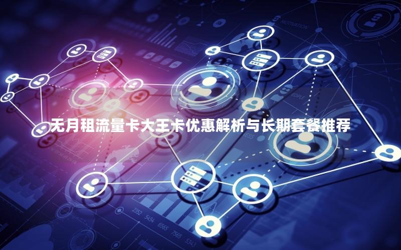 无月租流量卡大王卡优惠解析与长期套餐推荐