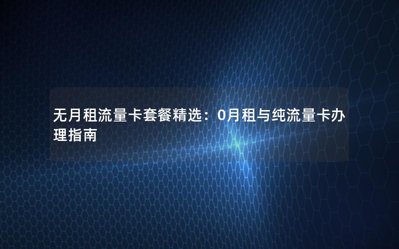 无月租流量卡套餐精选：0月租与纯流量卡办理指南