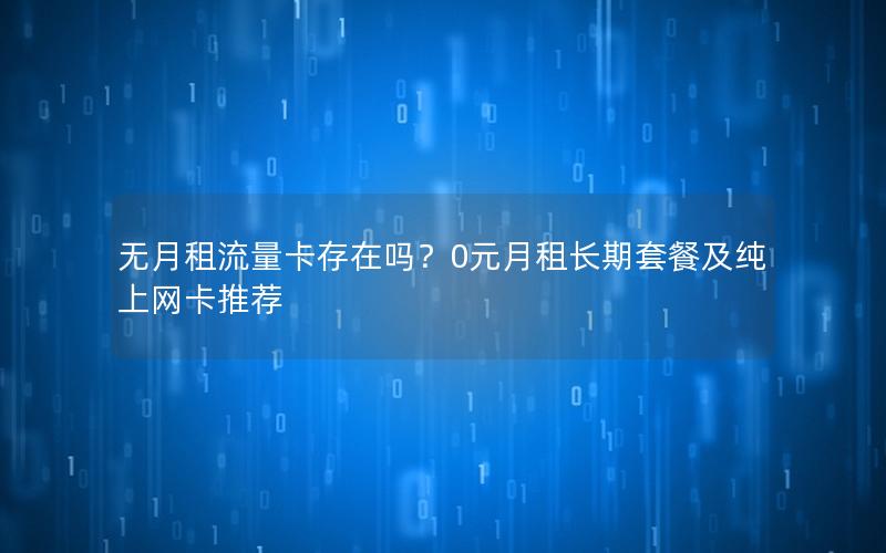 无月租流量卡存在吗？0元月租长期套餐及纯上网卡推荐