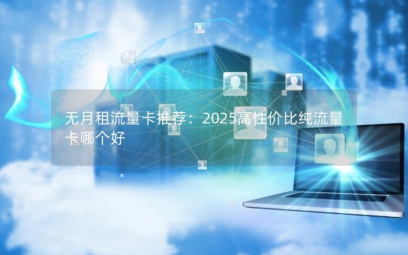 无月租流量卡推荐：2025高性价比纯流量卡哪个好