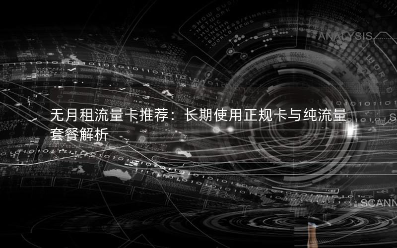 无月租流量卡推荐：长期使用正规卡与纯流量套餐解析