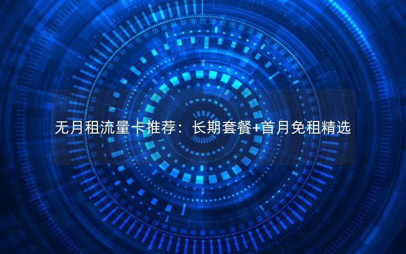 无月租流量卡推荐：长期套餐+首月免租精选