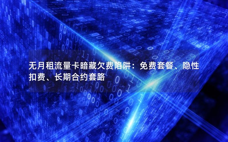 无月租流量卡暗藏欠费陷阱：免费套餐、隐性扣费、长期合约套路