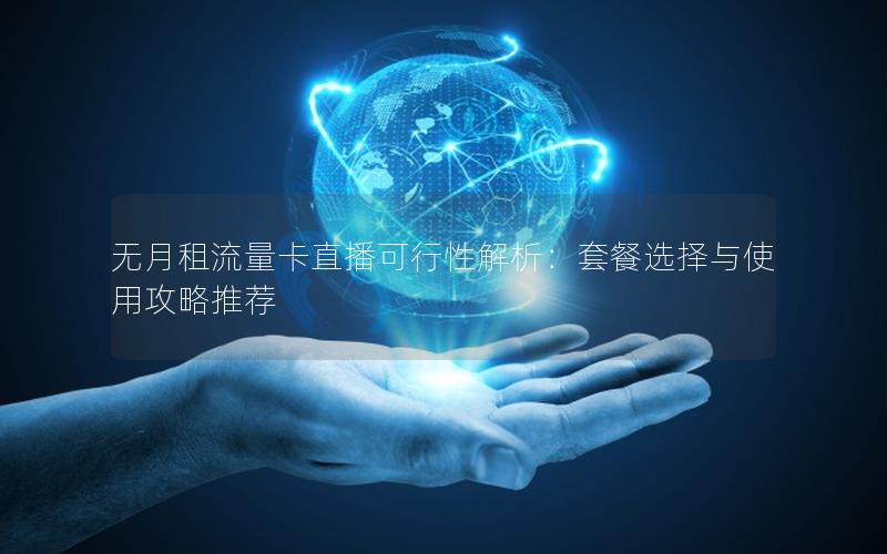 无月租流量卡直播可行性解析：套餐选择与使用攻略推荐