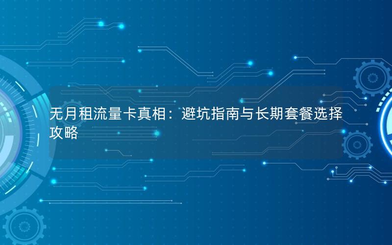 无月租流量卡真相：避坑指南与长期套餐选择攻略