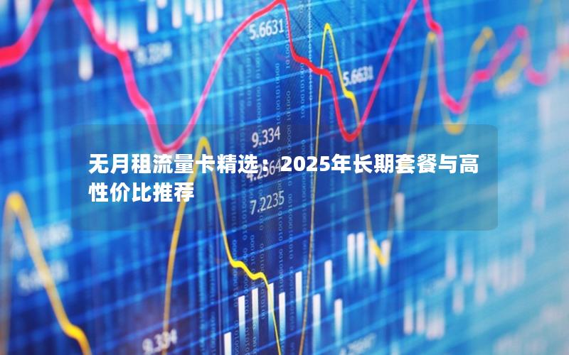 无月租流量卡精选：2025年长期套餐与高性价比推荐