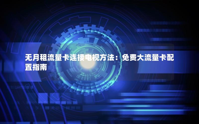 无月租流量卡连接电视方法：免费大流量卡配置指南