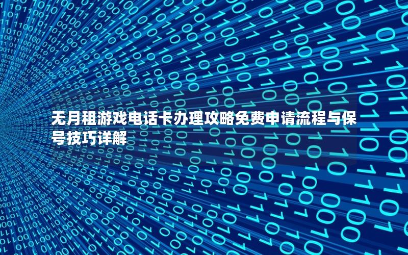 无月租游戏电话卡办理攻略免费申请流程与保号技巧详解