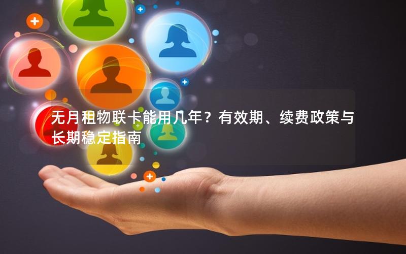 无月租物联卡能用几年？有效期、续费政策与长期稳定指南