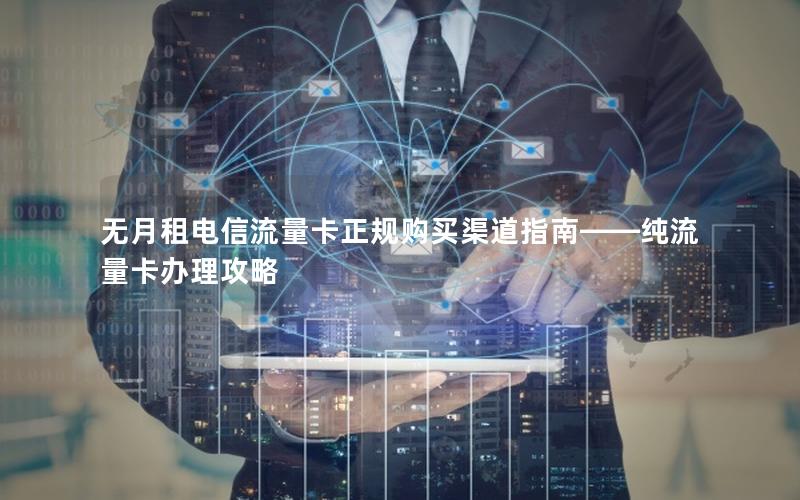 无月租电信流量卡正规购买渠道指南——纯流量卡办理攻略
