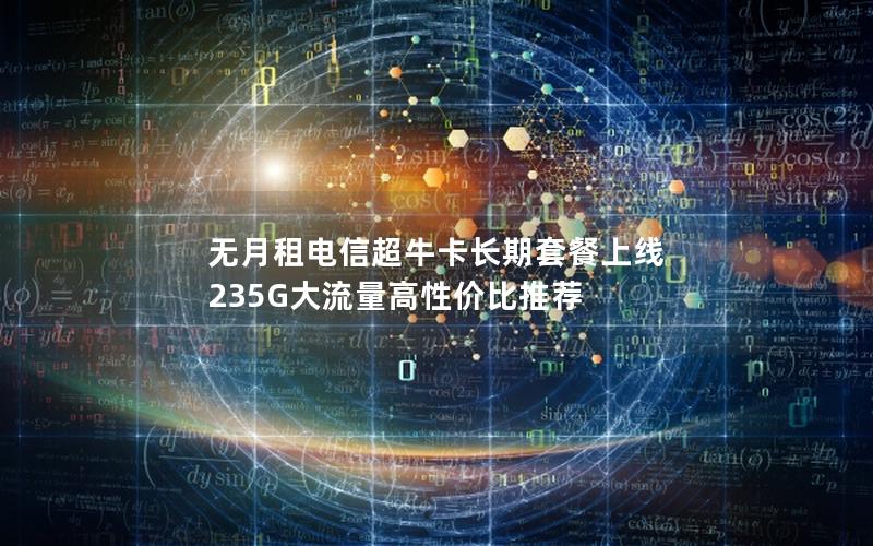 无月租电信超牛卡长期套餐上线 235G大流量高性价比推荐