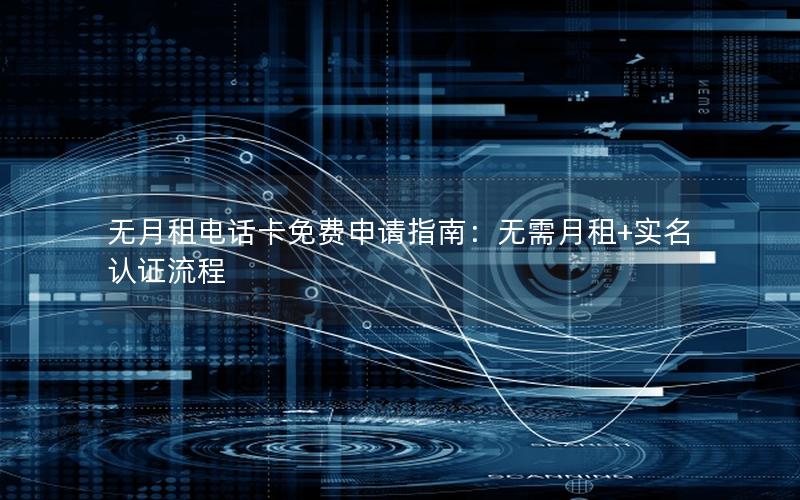 无月租电话卡免费申请指南：无需月租+实名认证流程