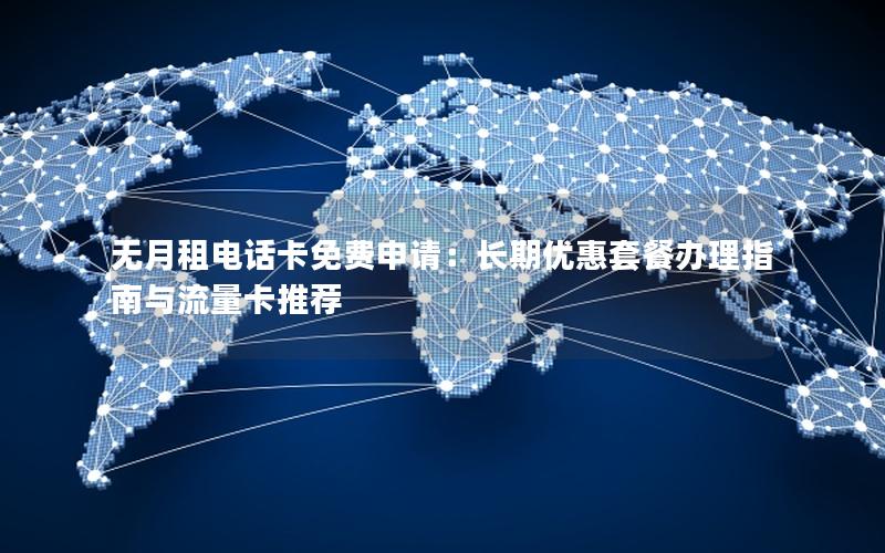 无月租电话卡免费申请：长期优惠套餐办理指南与流量卡推荐