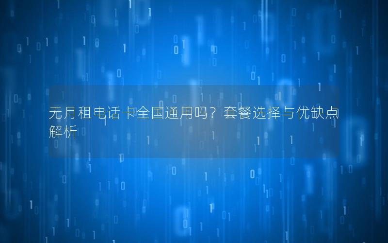 无月租电话卡全国通用吗？套餐选择与优缺点解析