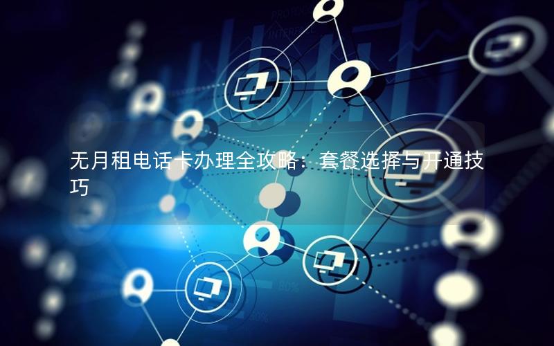 无月租电话卡办理全攻略：套餐选择与开通技巧