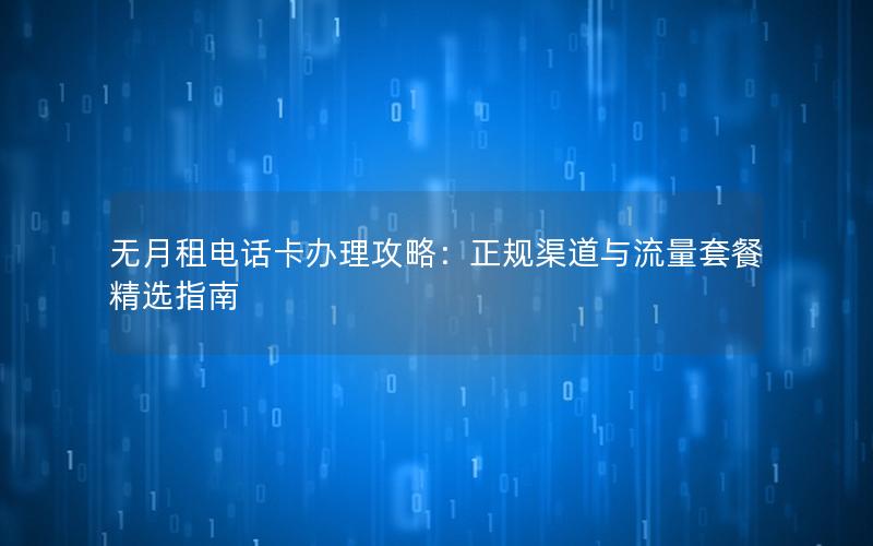 无月租电话卡办理攻略：正规渠道与流量套餐精选指南