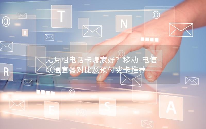 无月租电话卡哪家好？移动-电信-联通套餐对比及预付费卡推荐