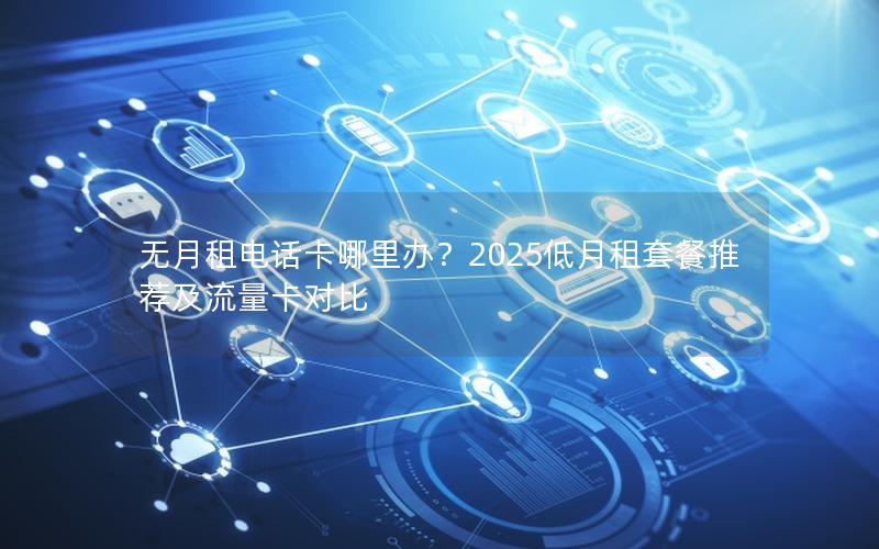 无月租电话卡哪里办？2025低月租套餐推荐及流量卡对比