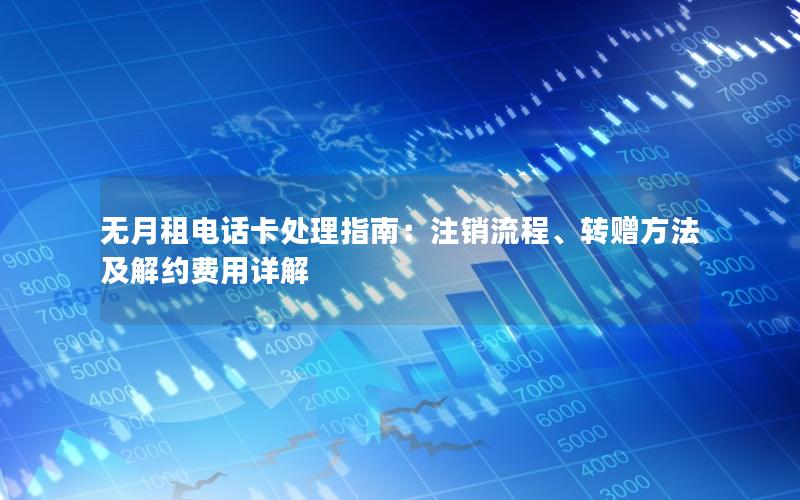 无月租电话卡处理指南：注销流程、转赠方法及解约费用详解
