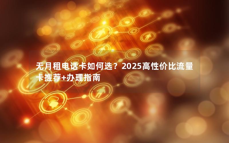 无月租电话卡如何选？2025高性价比流量卡推荐+办理指南