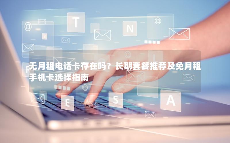无月租电话卡存在吗？长期套餐推荐及免月租手机卡选择指南