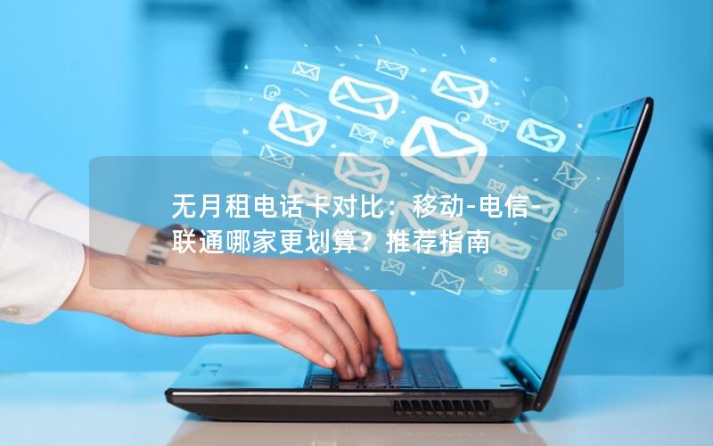 无月租电话卡对比：移动-电信-联通哪家更划算？推荐指南