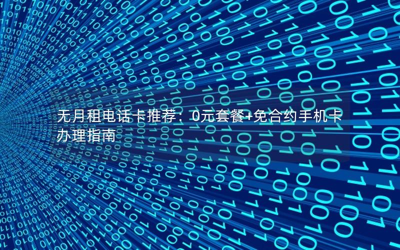 无月租电话卡推荐：0元套餐+免合约手机卡办理指南