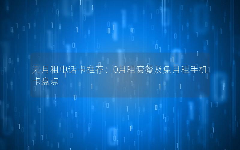 无月租电话卡推荐：0月租套餐及免月租手机卡盘点
