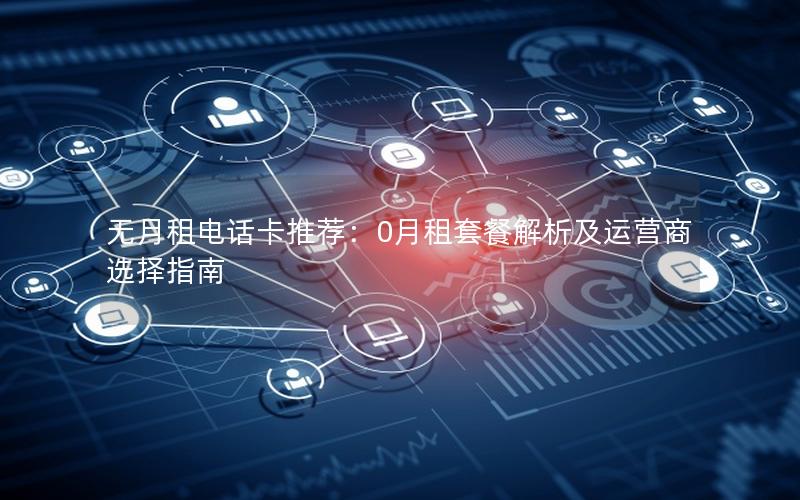无月租电话卡推荐：0月租套餐解析及运营商选择指南