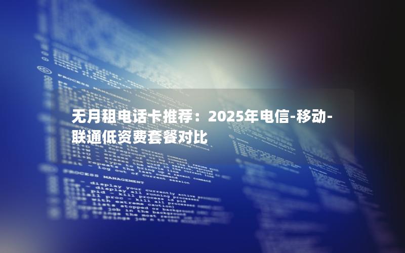 无月租电话卡推荐：2025年电信-移动-联通低资费套餐对比