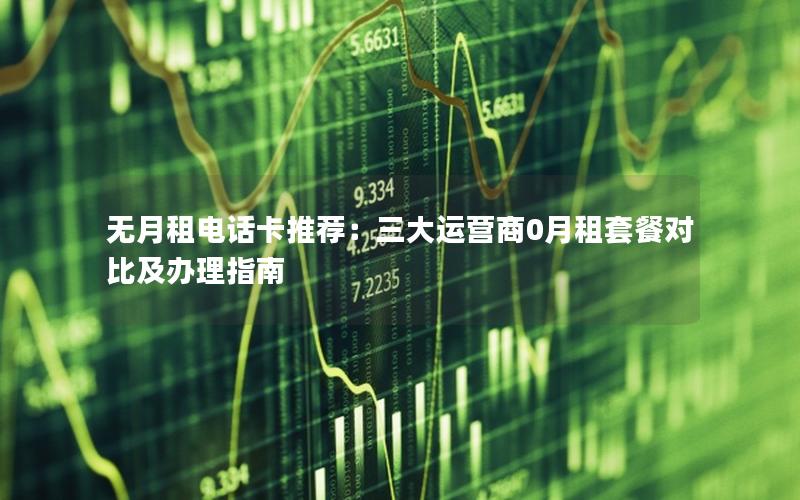 无月租电话卡推荐：三大运营商0月租套餐对比及办理指南