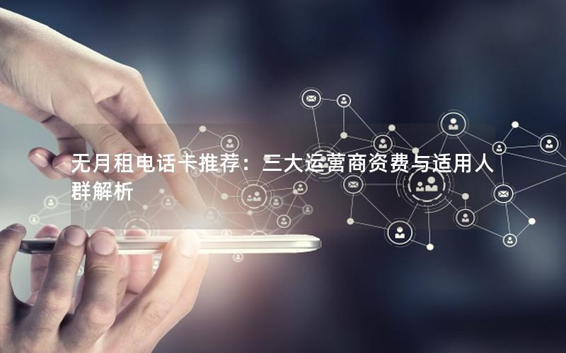 无月租电话卡推荐：三大运营商资费与适用人群解析