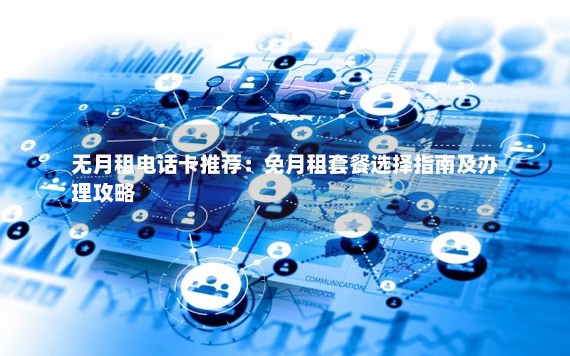 无月租电话卡推荐：免月租套餐选择指南及办理攻略