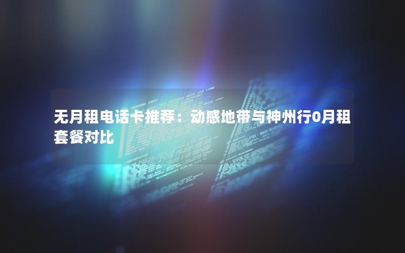 无月租电话卡推荐：动感地带与神州行0月租套餐对比