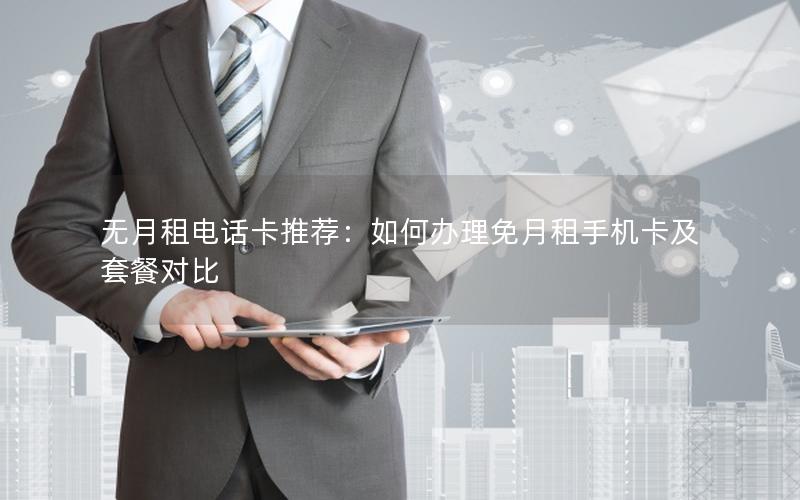 无月租电话卡推荐：如何办理免月租手机卡及套餐对比