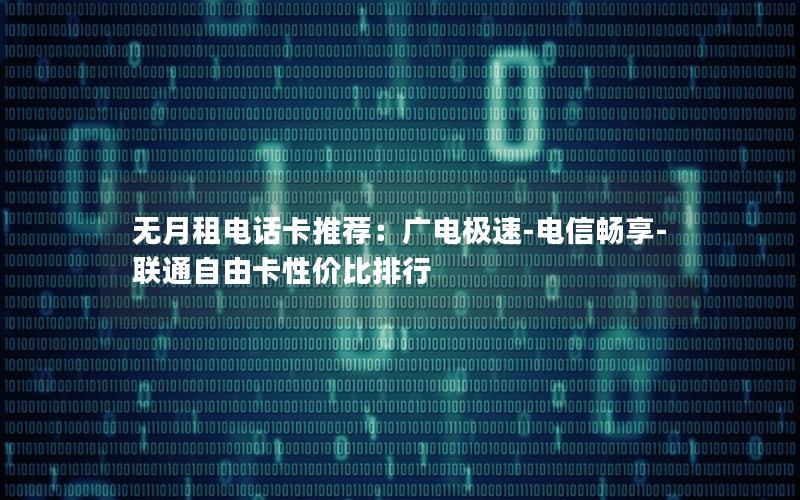 无月租电话卡推荐：广电极速-电信畅享-联通自由卡性价比排行