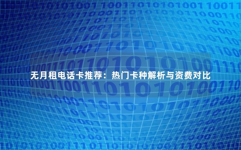 无月租电话卡推荐：热门卡种解析与资费对比