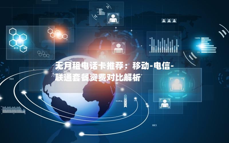 无月租电话卡推荐：移动-电信-联通套餐资费对比解析