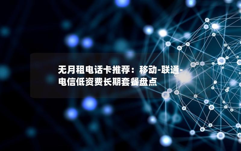 无月租电话卡推荐：移动-联通-电信低资费长期套餐盘点