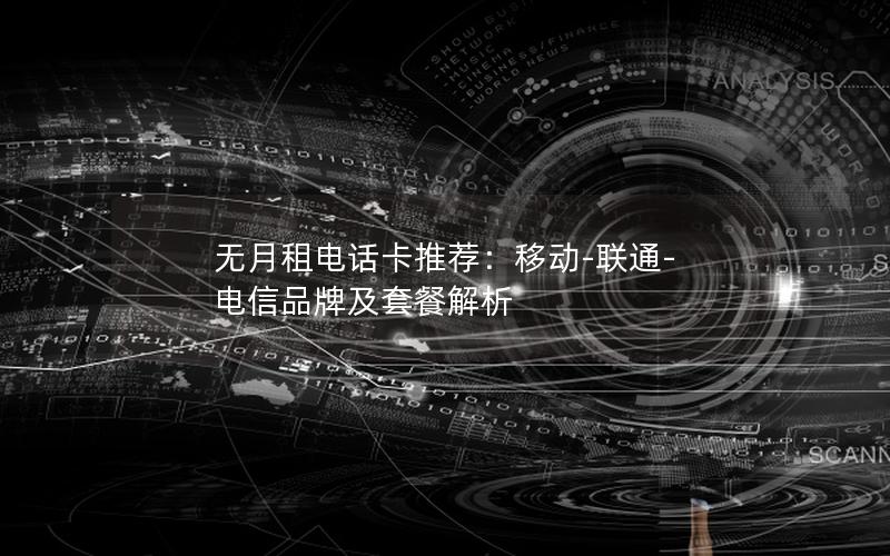 无月租电话卡推荐：移动-联通-电信品牌及套餐解析