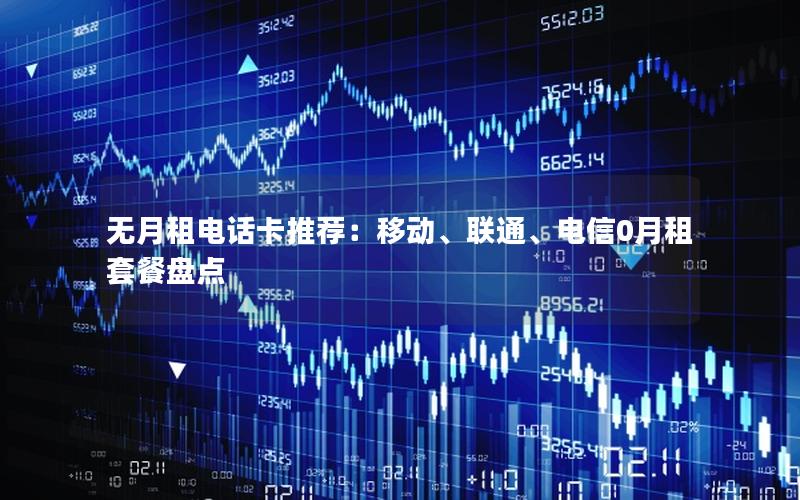 无月租电话卡推荐：移动、联通、电信0月租套餐盘点