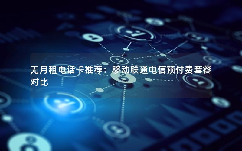 无月租电话卡推荐：移动联通电信预付费套餐对比