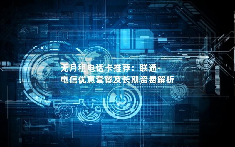 无月租电话卡推荐：联通-电信优惠套餐及长期资费解析