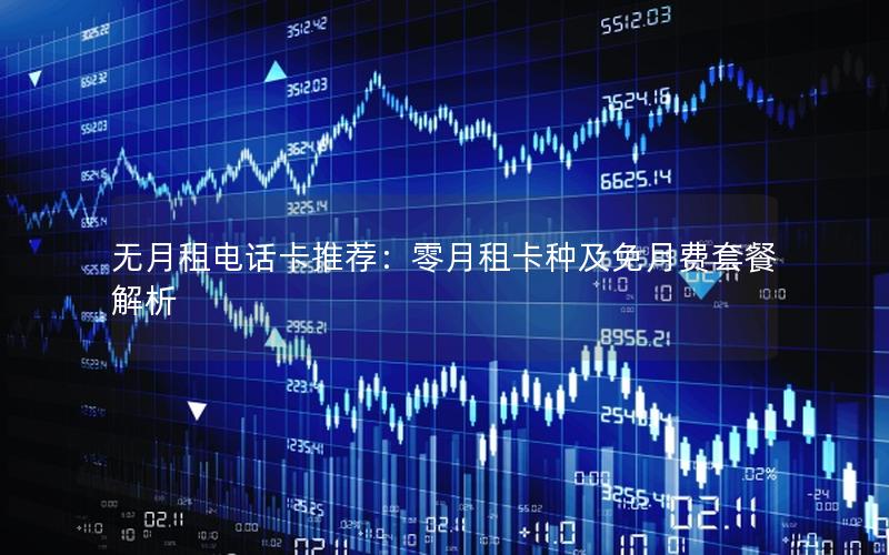 无月租电话卡推荐：零月租卡种及免月费套餐解析