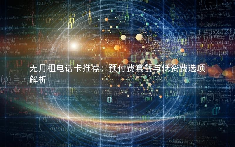 无月租电话卡推荐：预付费套餐与低资费选项解析